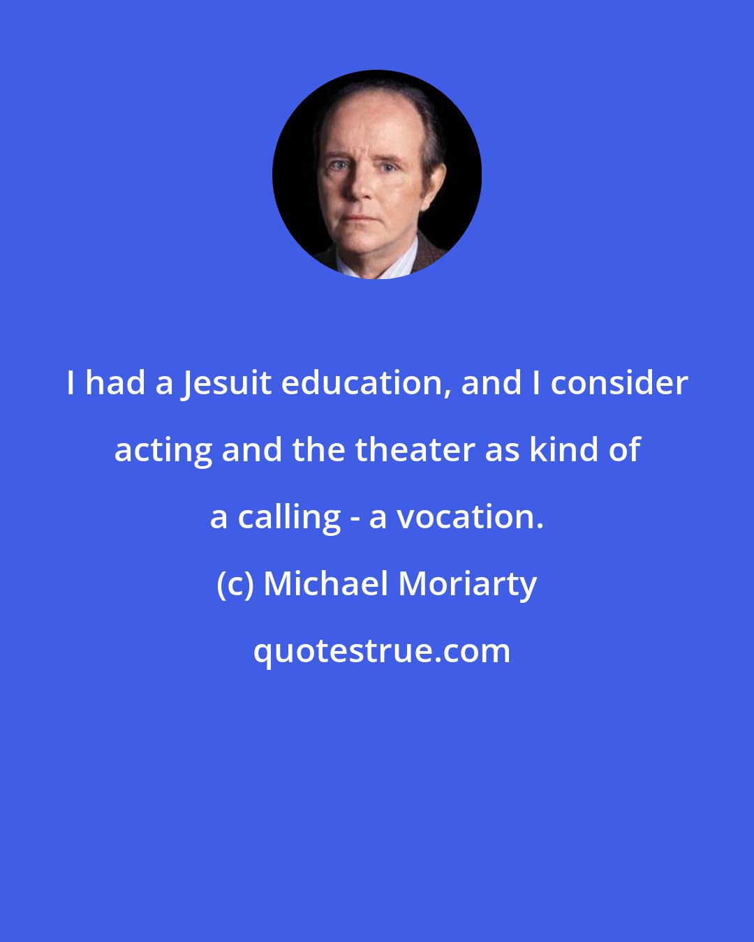 Michael Moriarty: I had a Jesuit education, and I consider acting and the theater as kind of a calling - a vocation.