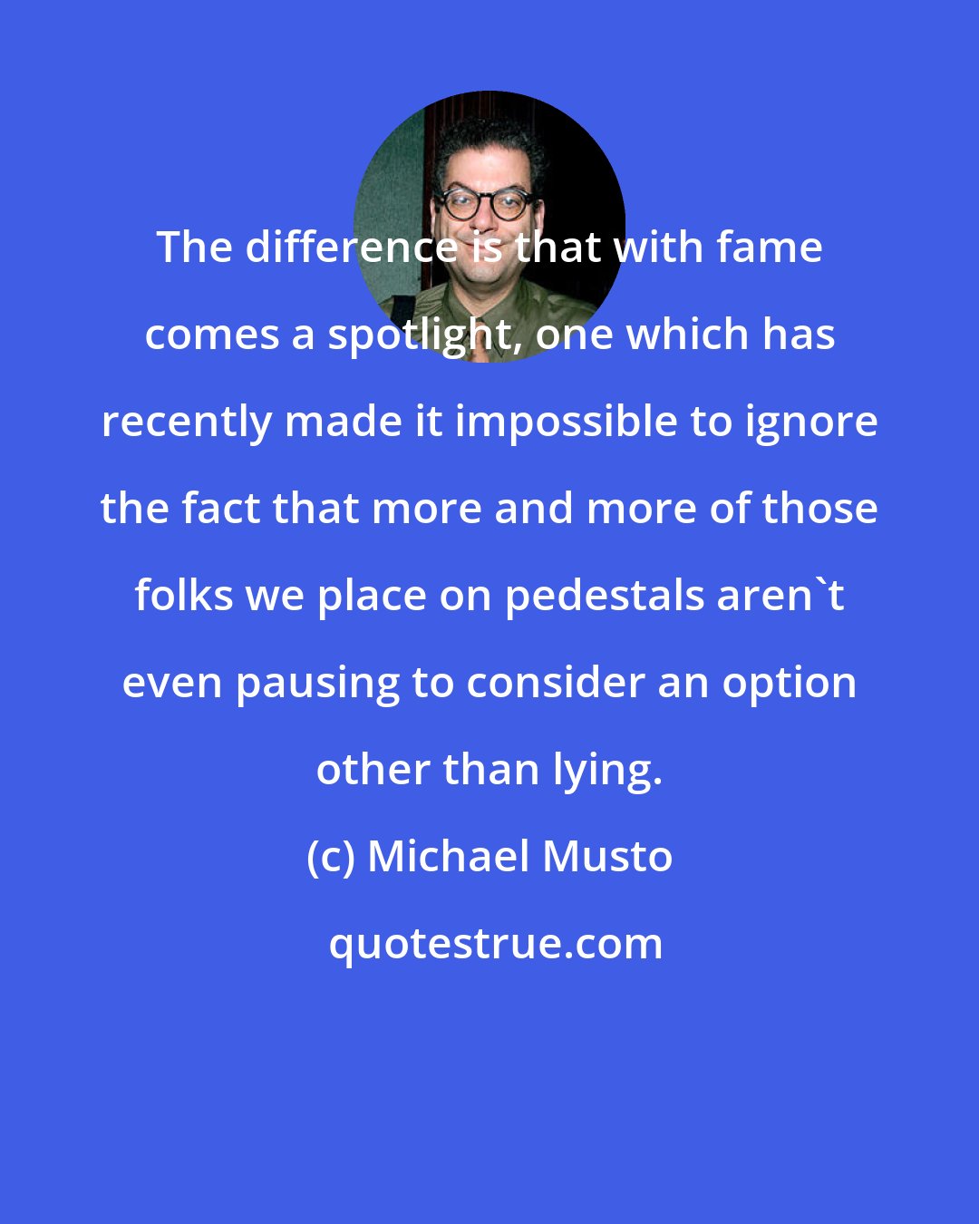 Michael Musto: The difference is that with fame comes a spotlight, one which has recently made it impossible to ignore the fact that more and more of those folks we place on pedestals aren't even pausing to consider an option other than lying.