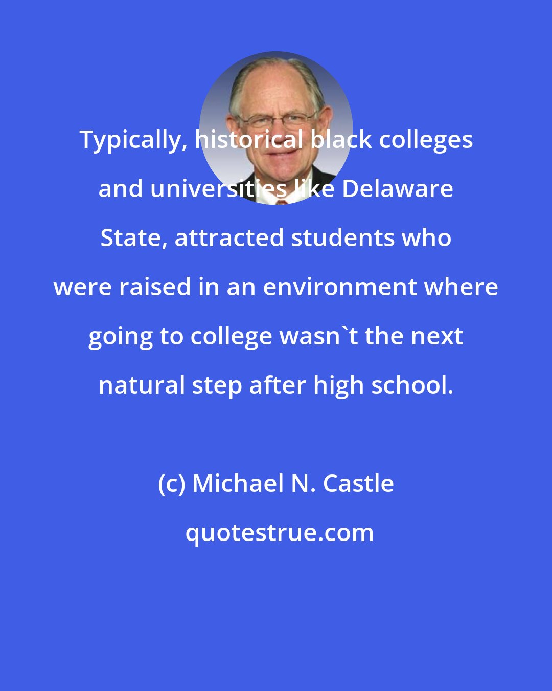 Michael N. Castle: Typically, historical black colleges and universities like Delaware State, attracted students who were raised in an environment where going to college wasn't the next natural step after high school.