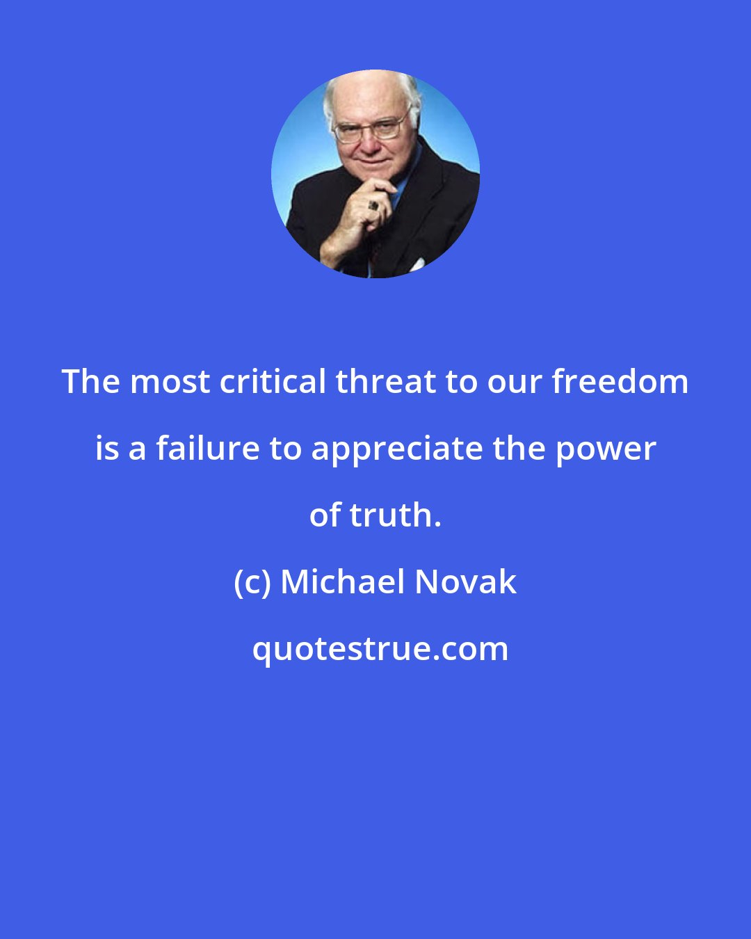 Michael Novak: The most critical threat to our freedom is a failure to appreciate the power of truth.