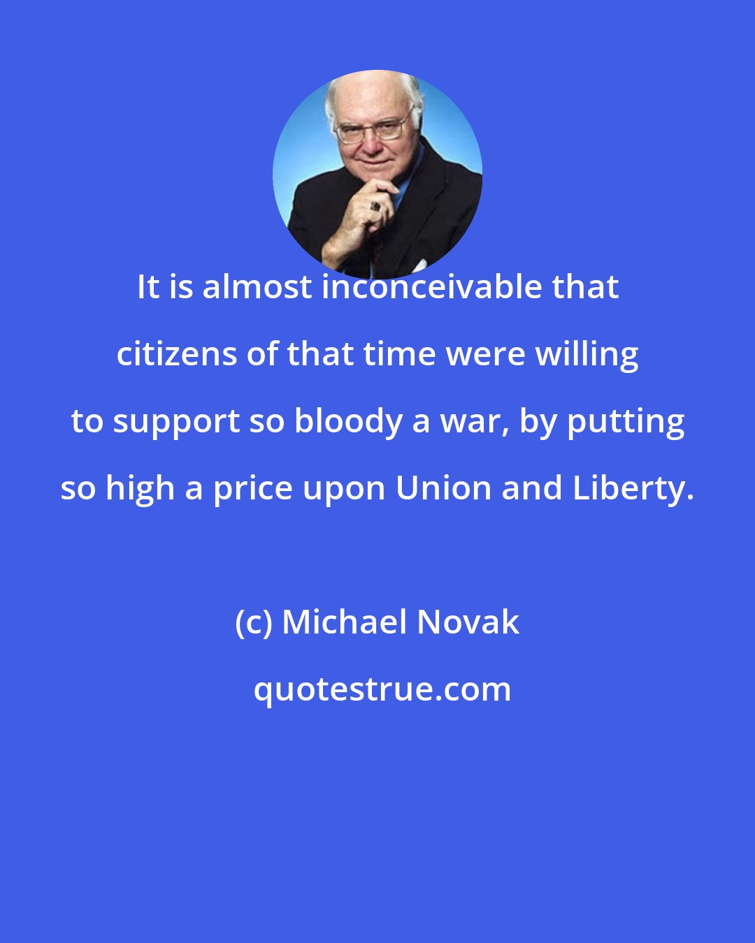 Michael Novak: It is almost inconceivable that citizens of that time were willing to support so bloody a war, by putting so high a price upon Union and Liberty.