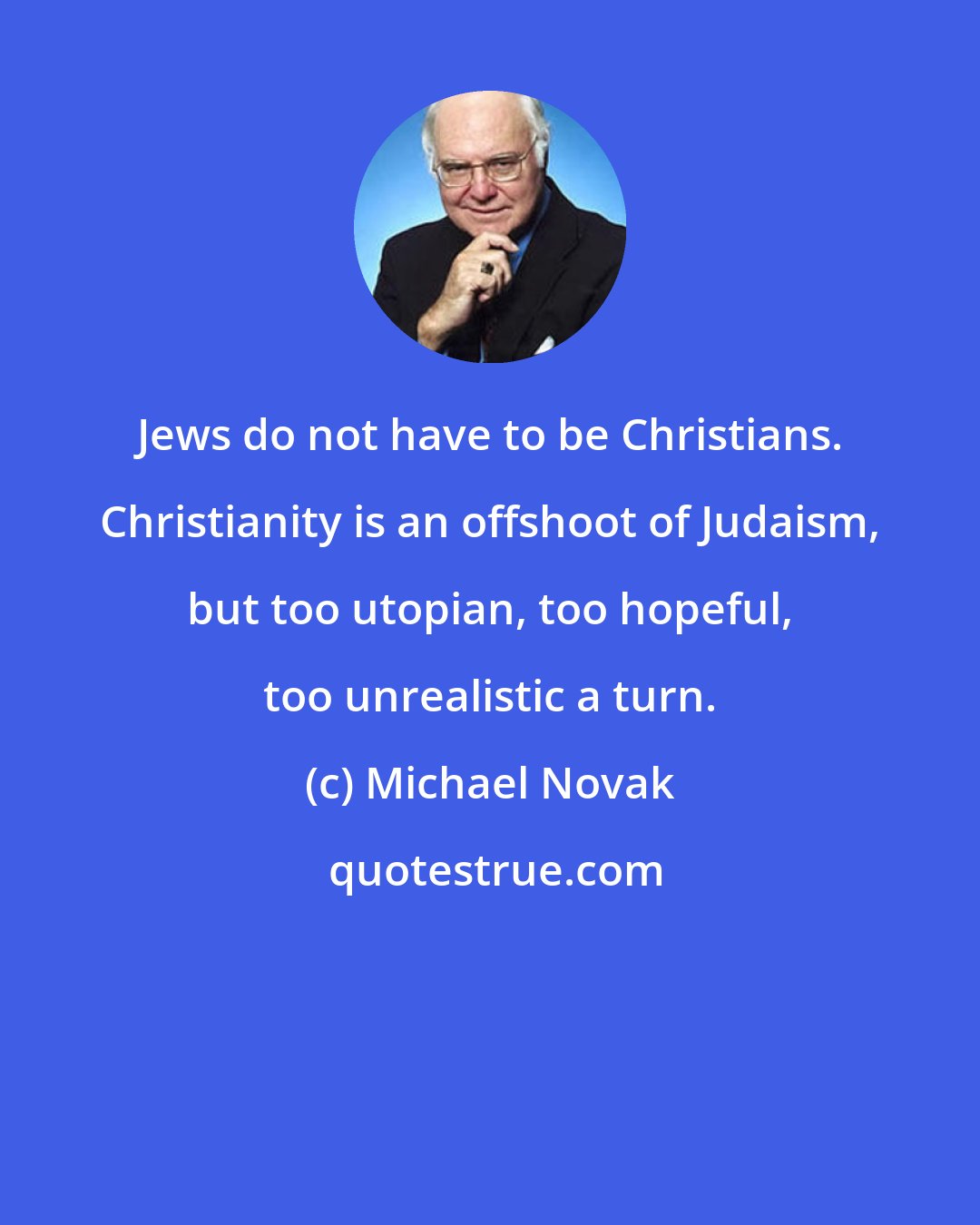 Michael Novak: Jews do not have to be Christians. Christianity is an offshoot of Judaism, but too utopian, too hopeful, too unrealistic a turn.