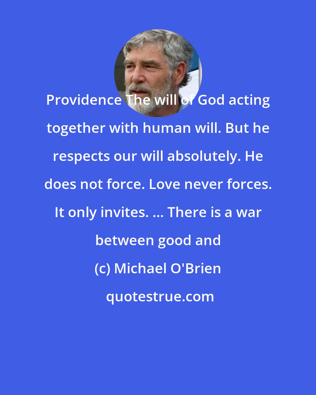 Michael O'Brien: Providence The will of God acting together with human will. But he respects our will absolutely. He does not force. Love never forces. It only invites. ... There is a war between good and
