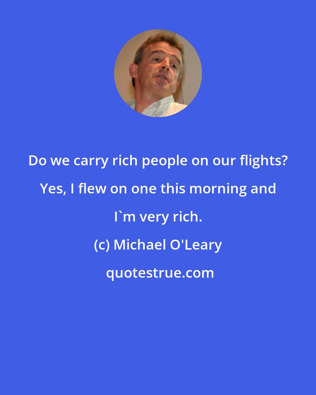 Michael O'Leary: Do we carry rich people on our flights? Yes, I flew on one this morning and I'm very rich.