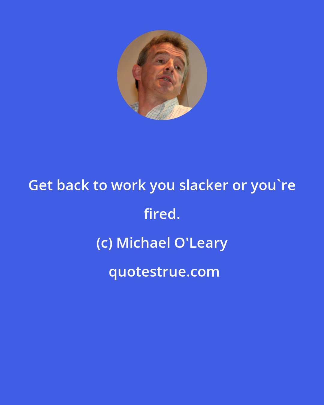 Michael O'Leary: Get back to work you slacker or you're fired.