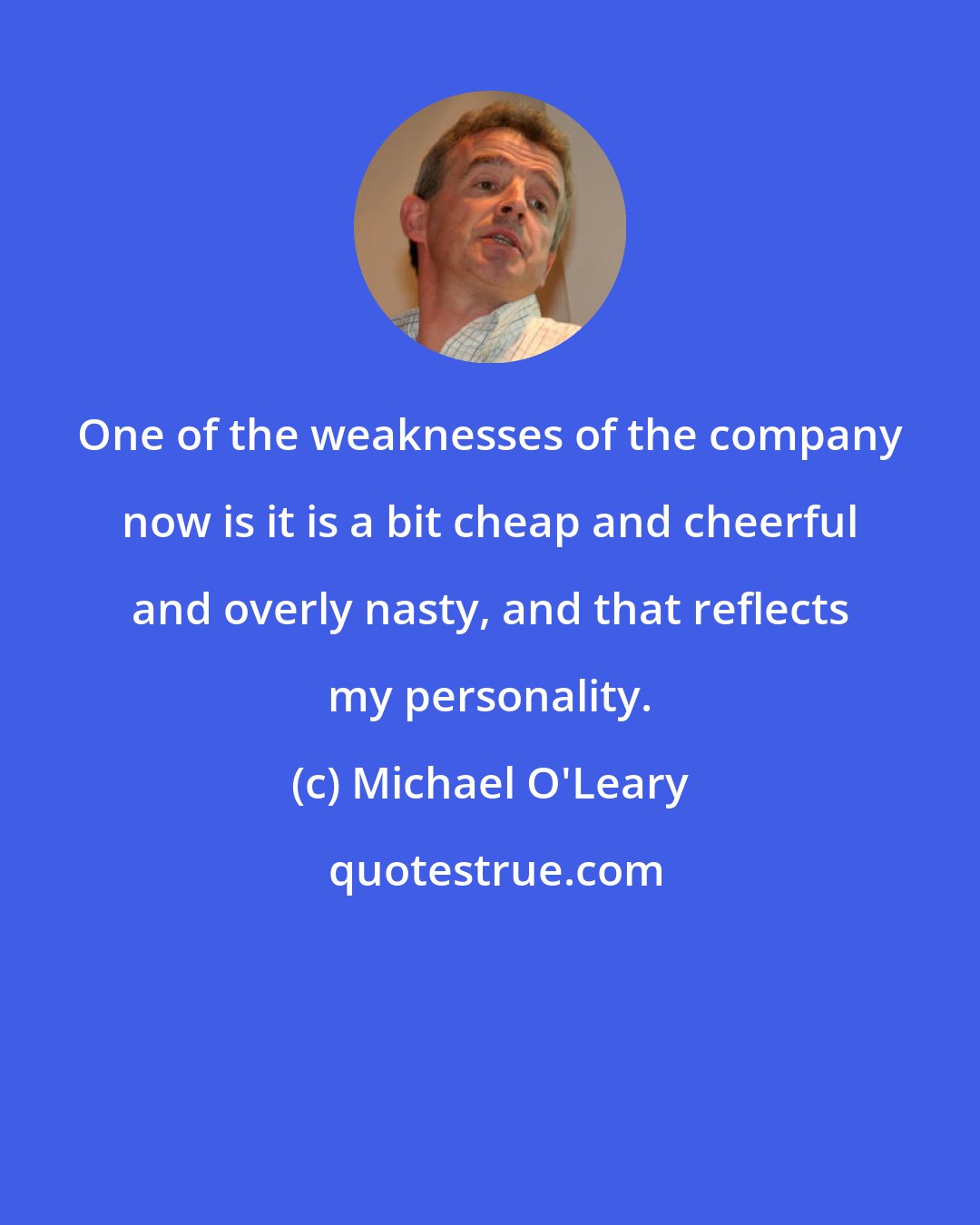 Michael O'Leary: One of the weaknesses of the company now is it is a bit cheap and cheerful and overly nasty, and that reflects my personality.