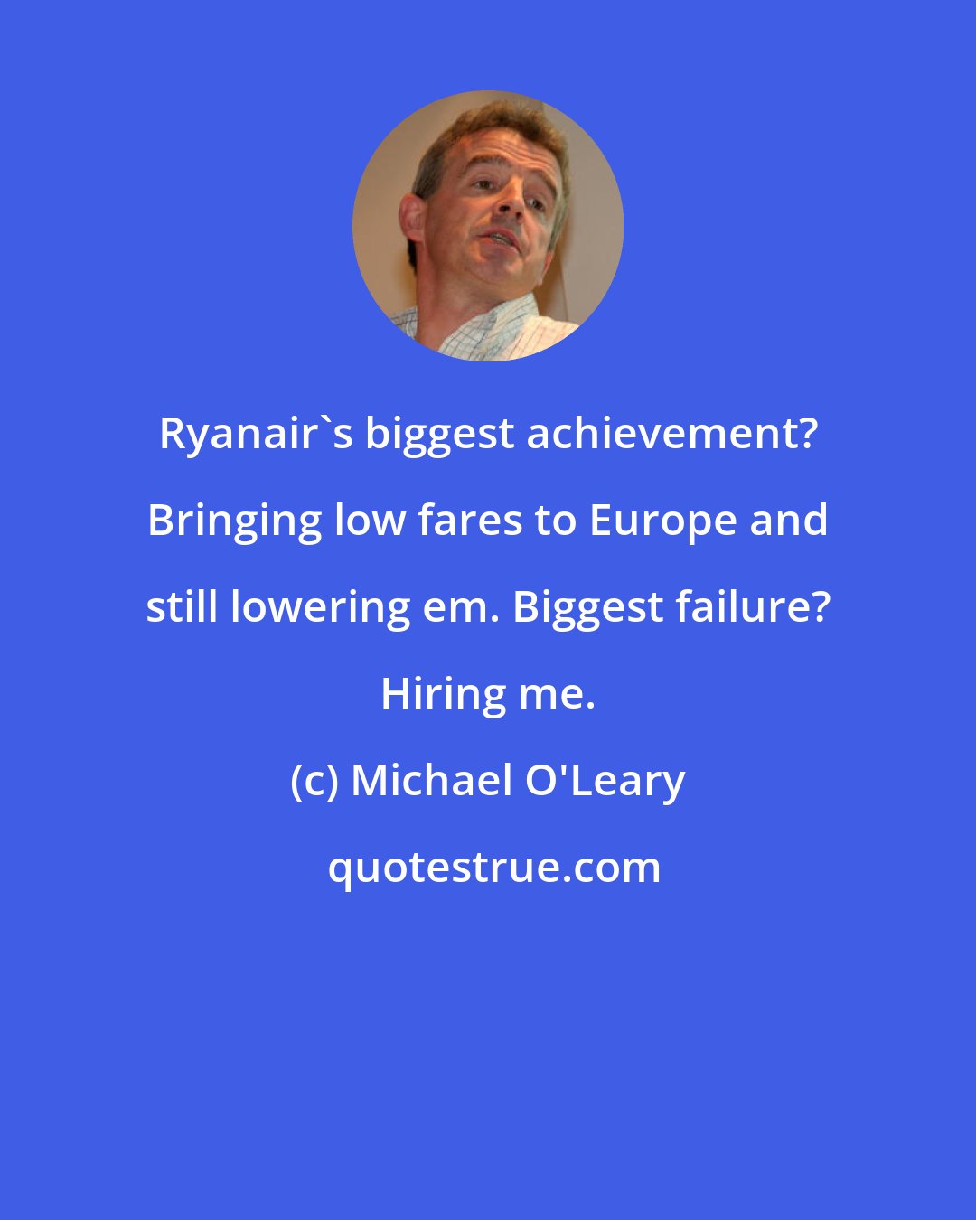 Michael O'Leary: Ryanair's biggest achievement? Bringing low fares to Europe and still lowering em. Biggest failure? Hiring me.