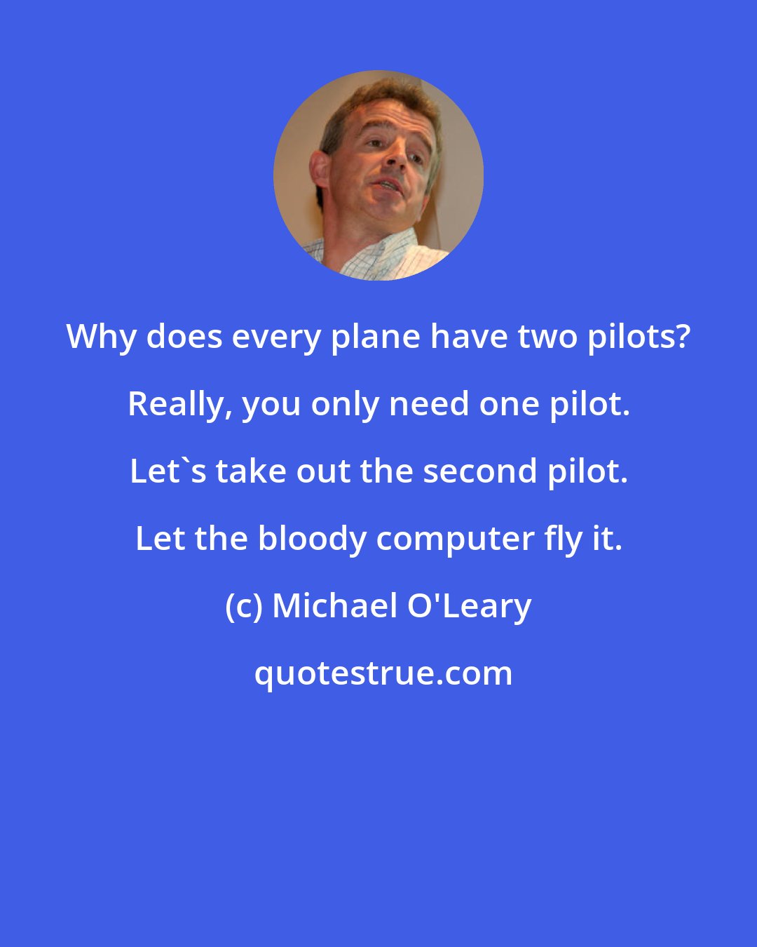 Michael O'Leary: Why does every plane have two pilots? Really, you only need one pilot. Let's take out the second pilot. Let the bloody computer fly it.