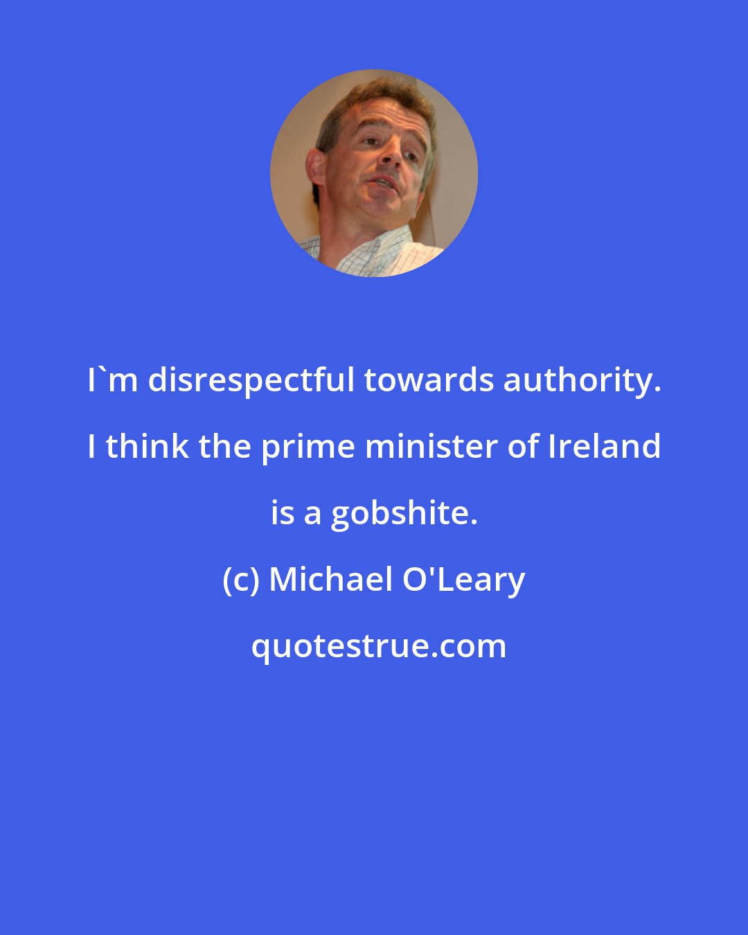 Michael O'Leary: I'm disrespectful towards authority. I think the prime minister of Ireland is a gobshite.