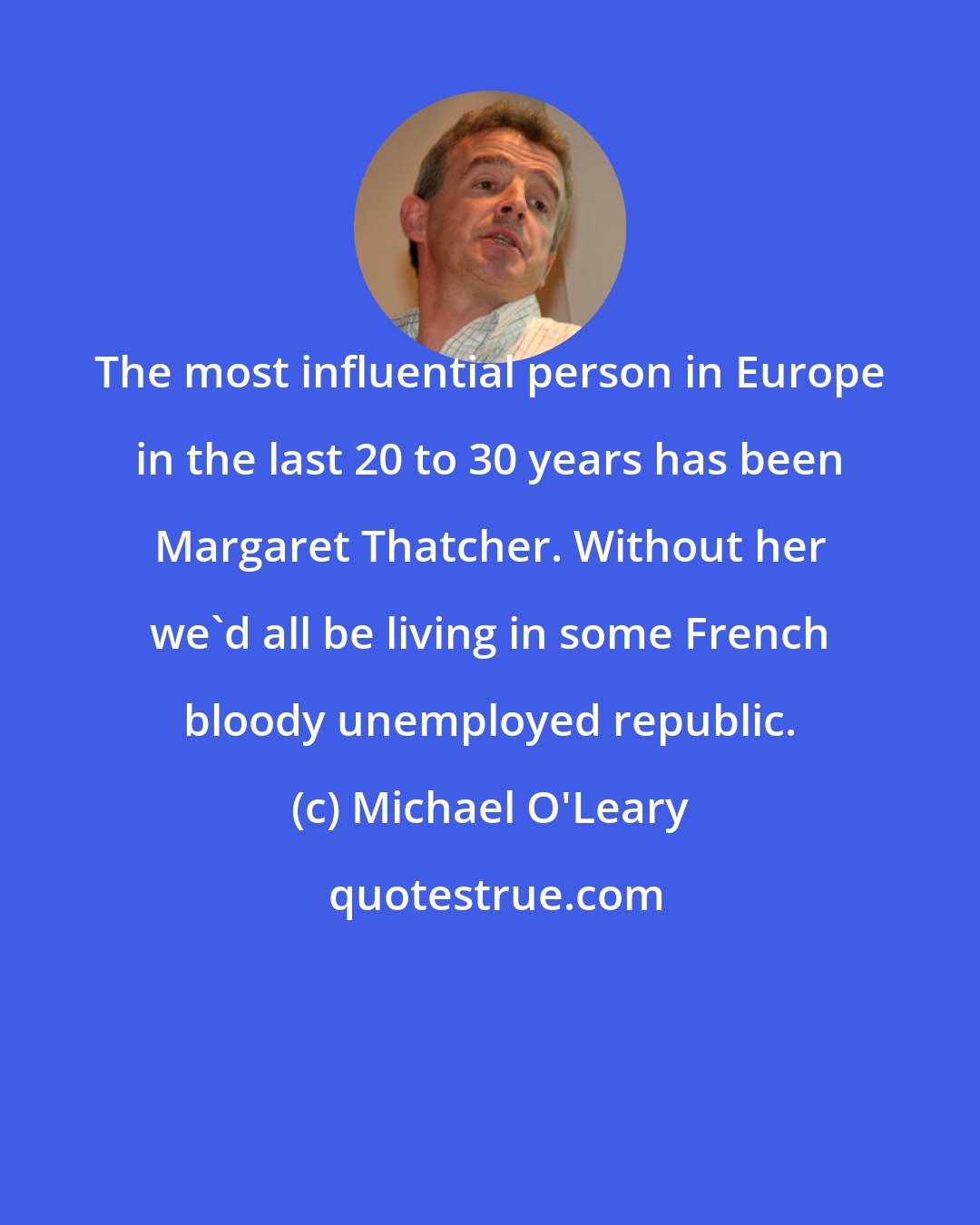 Michael O'Leary: The most influential person in Europe in the last 20 to 30 years has been Margaret Thatcher. Without her we'd all be living in some French bloody unemployed republic.