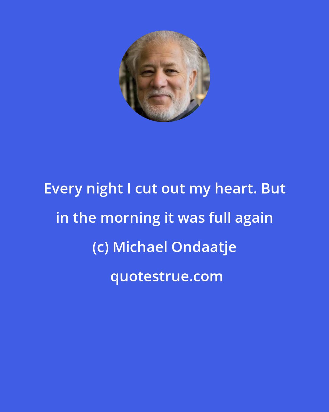 Michael Ondaatje: Every night I cut out my heart. But in the morning it was full again