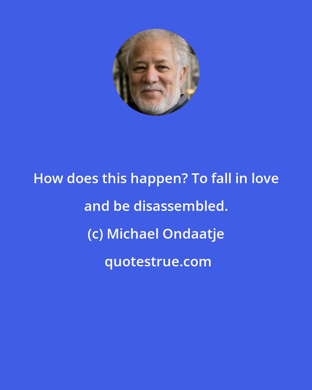 Michael Ondaatje: How does this happen? To fall in love and be disassembled.