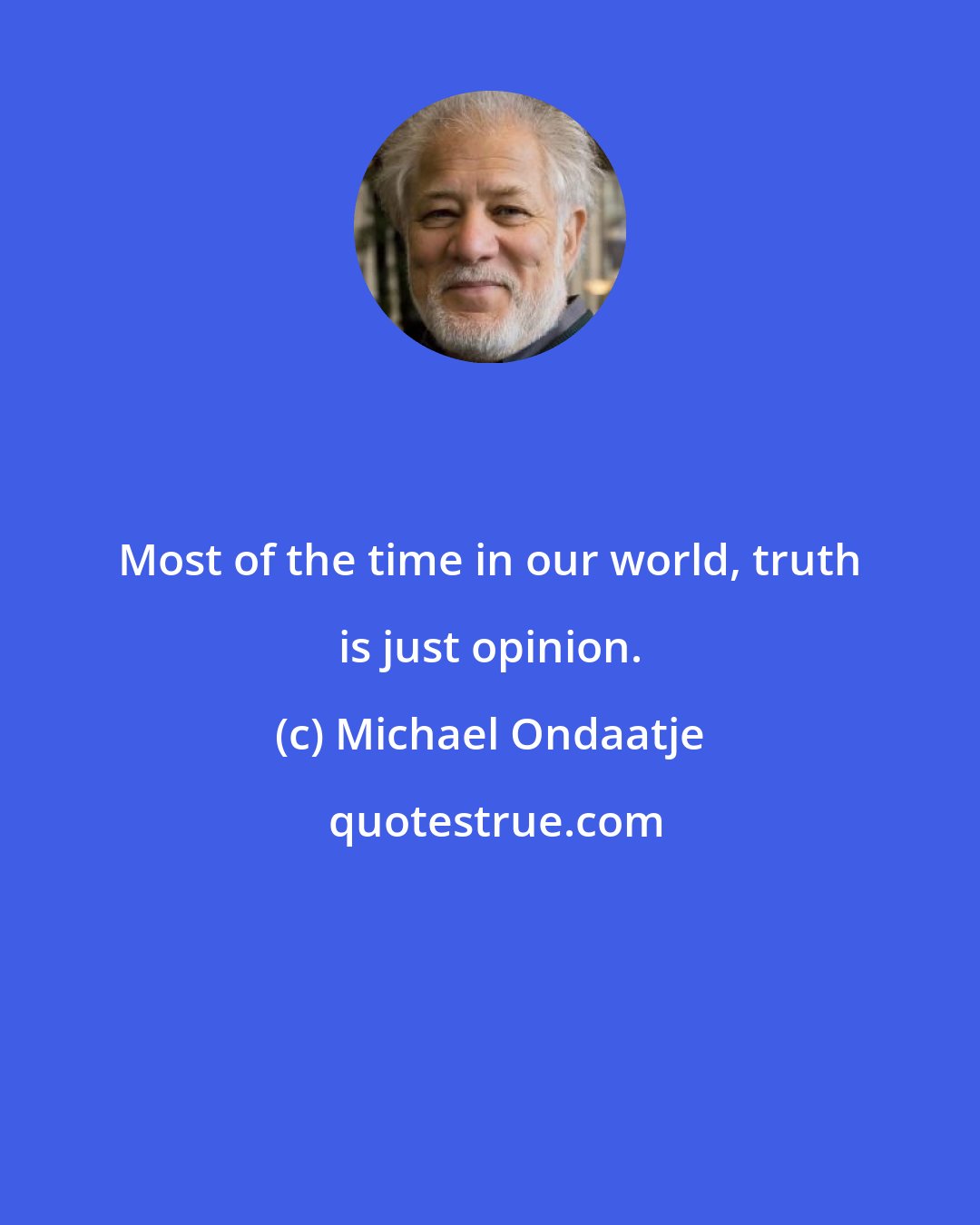 Michael Ondaatje: Most of the time in our world, truth is just opinion.