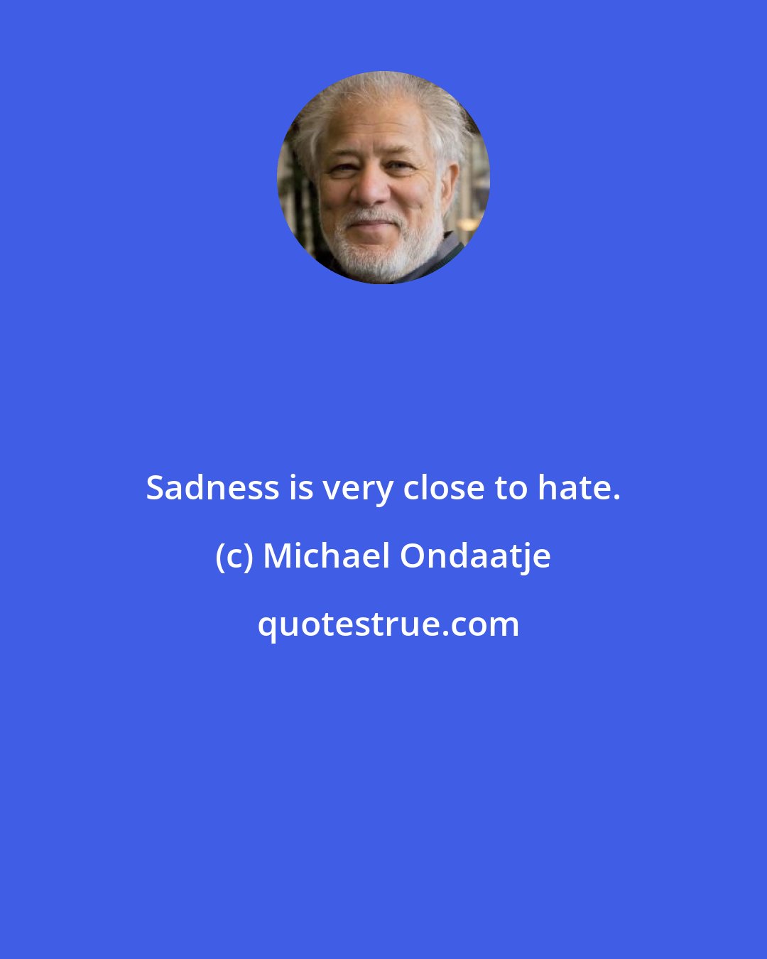 Michael Ondaatje: Sadness is very close to hate.