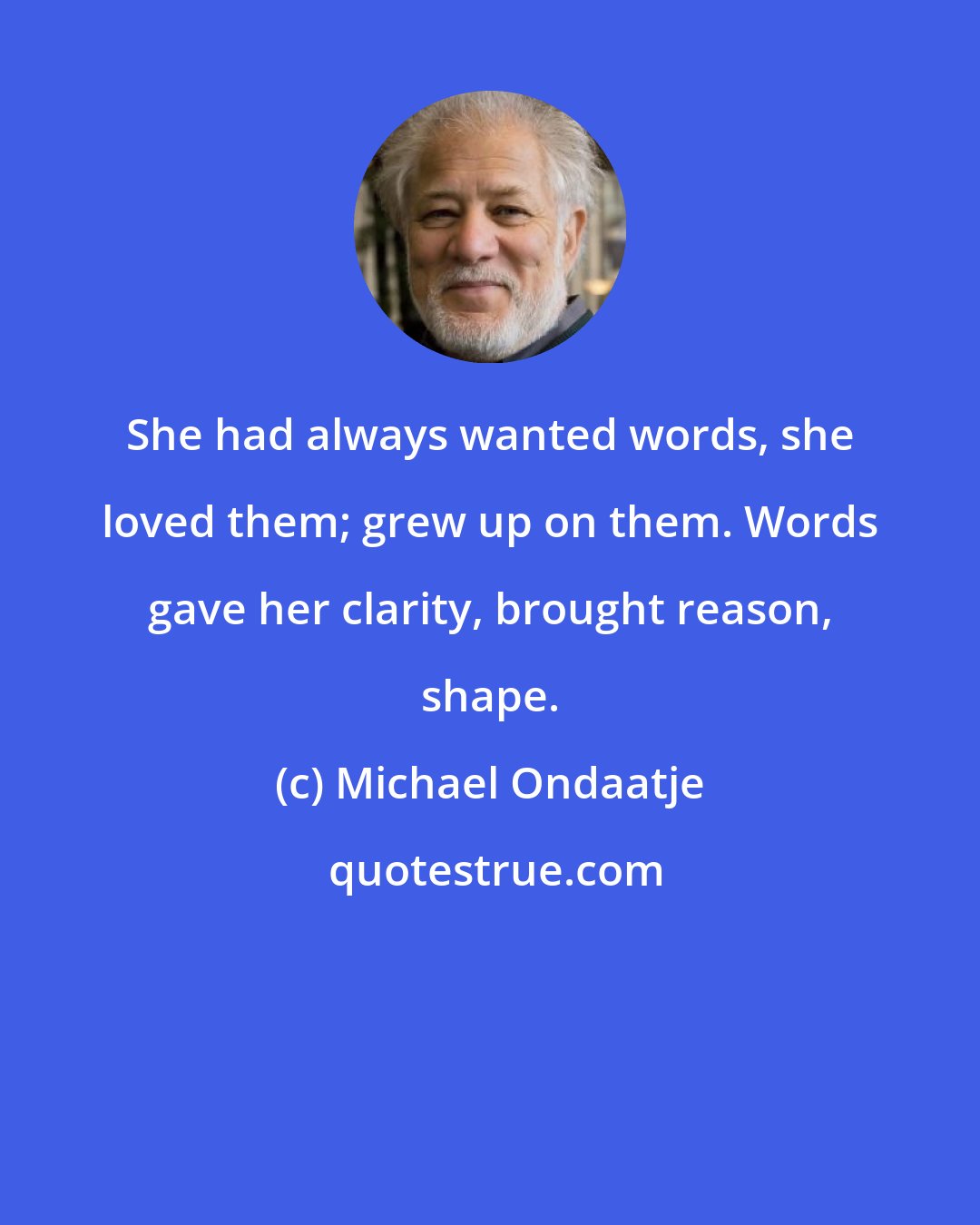 Michael Ondaatje: She had always wanted words, she loved them; grew up on them. Words gave her clarity, brought reason, shape.