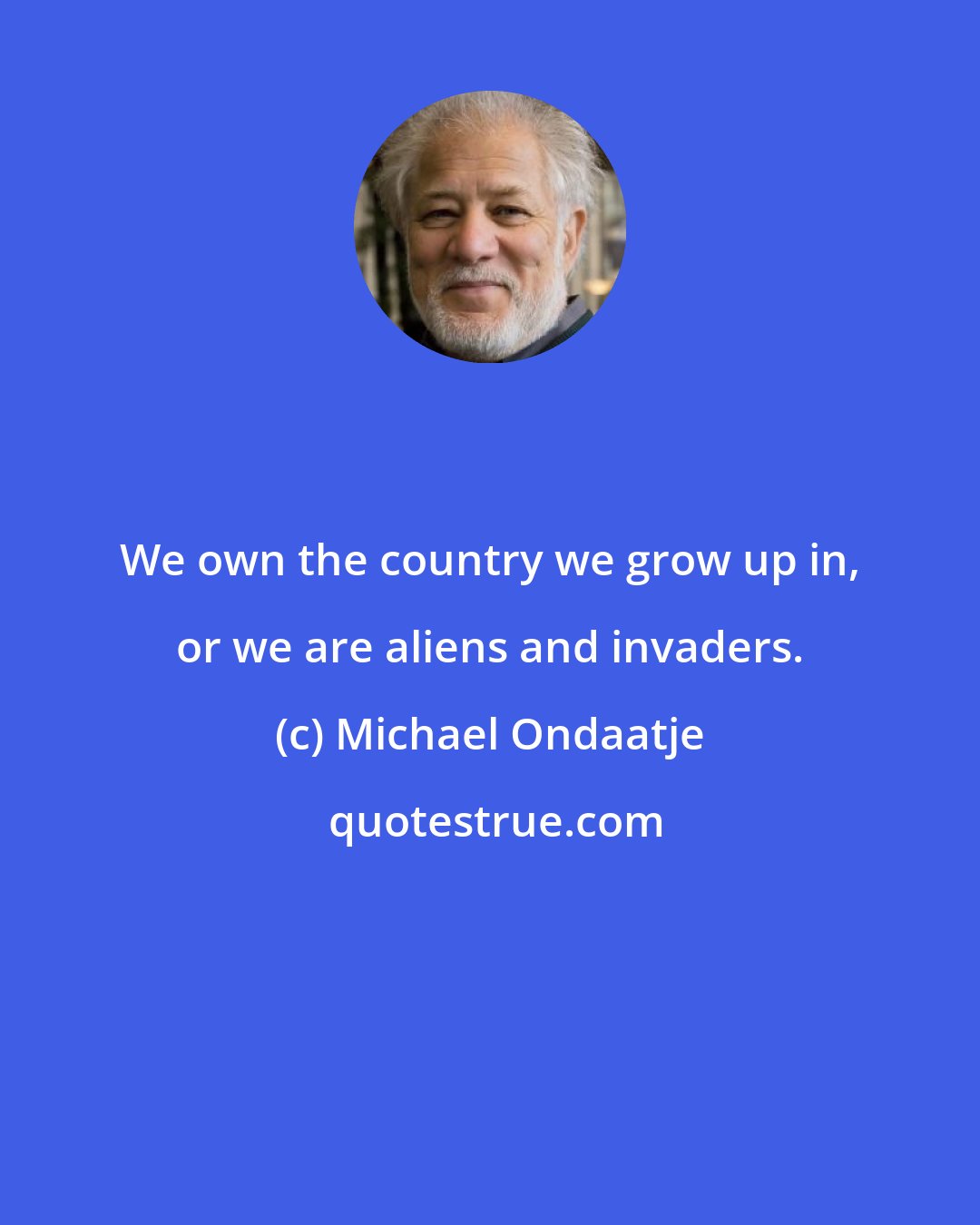 Michael Ondaatje: We own the country we grow up in, or we are aliens and invaders.