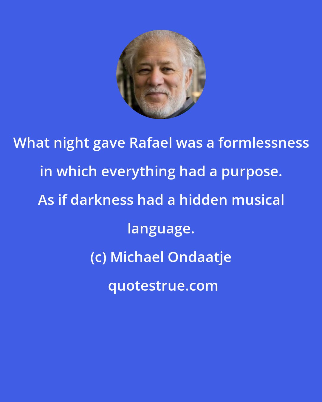 Michael Ondaatje: What night gave Rafael was a formlessness in which everything had a purpose. As if darkness had a hidden musical language.