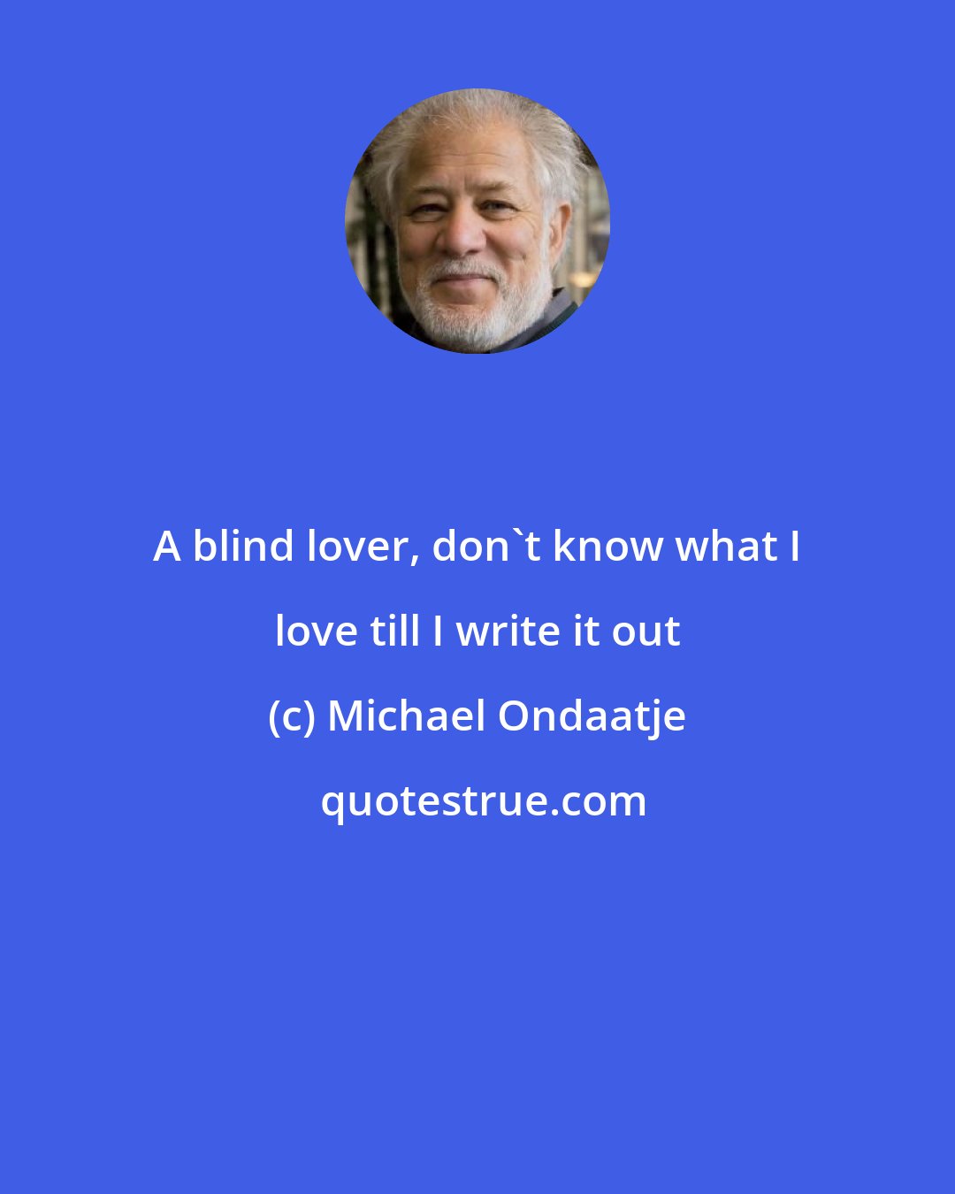 Michael Ondaatje: A blind lover, don't know what I love till I write it out
