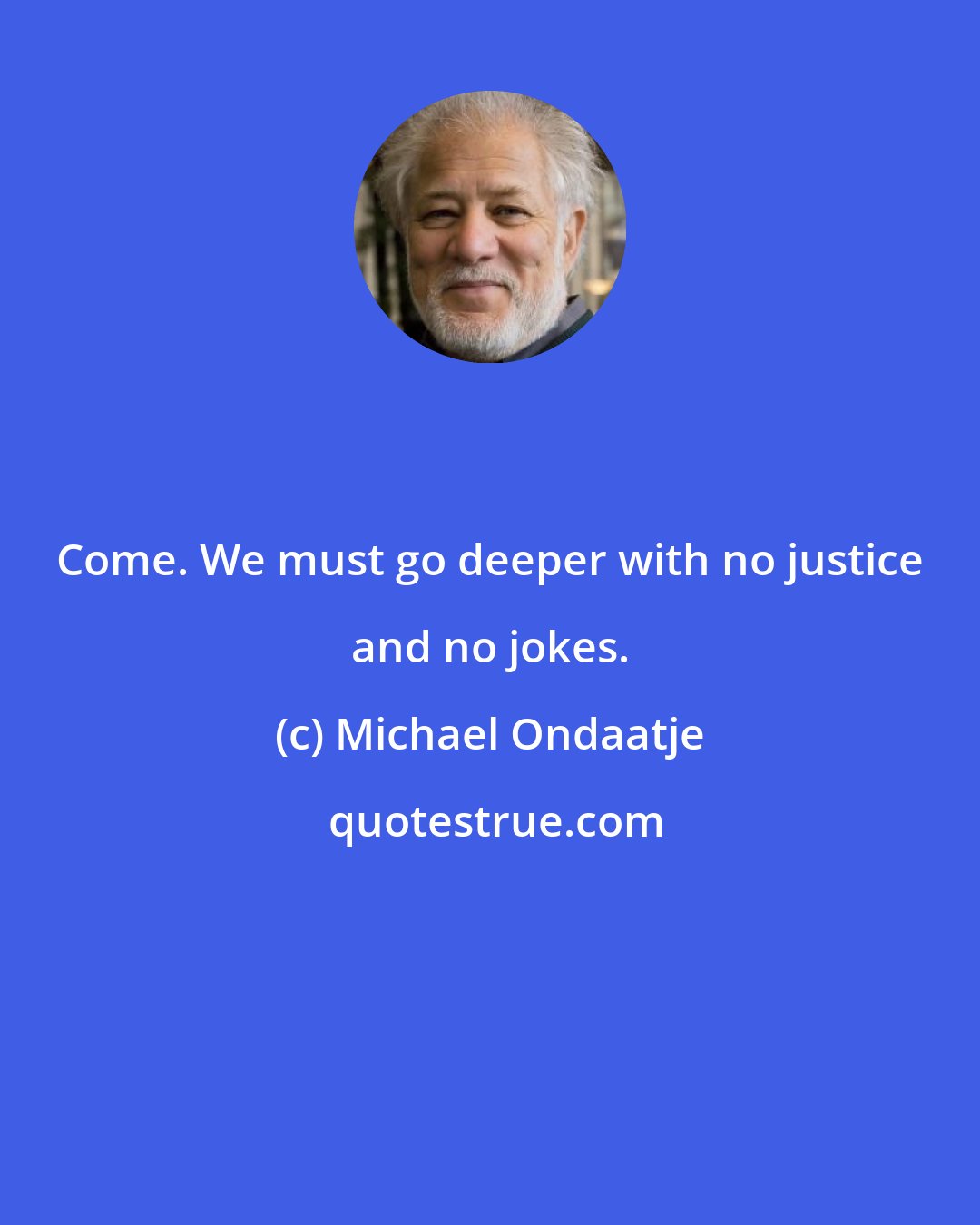 Michael Ondaatje: Come. We must go deeper with no justice and no jokes.