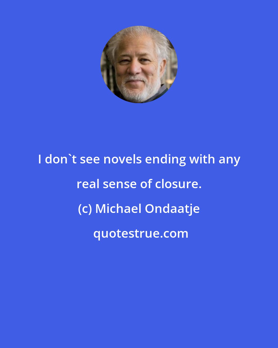 Michael Ondaatje: I don't see novels ending with any real sense of closure.