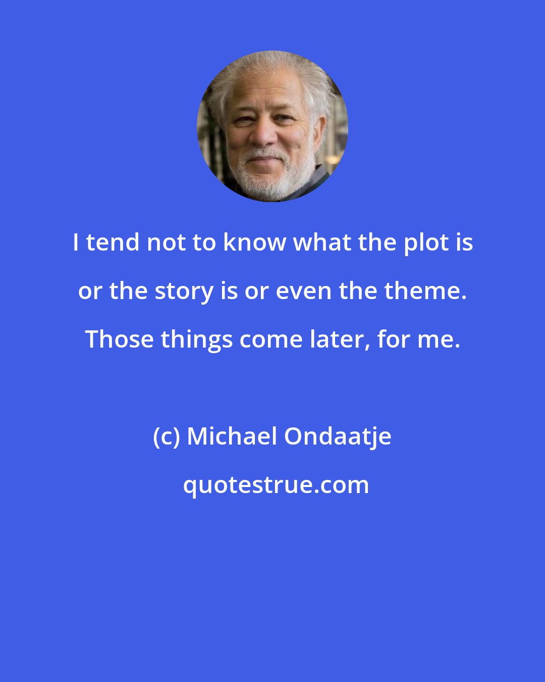 Michael Ondaatje: I tend not to know what the plot is or the story is or even the theme. Those things come later, for me.