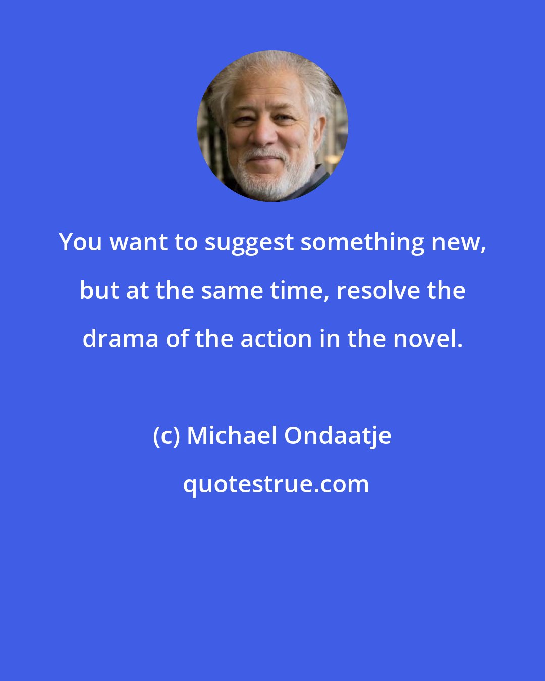 Michael Ondaatje: You want to suggest something new, but at the same time, resolve the drama of the action in the novel.