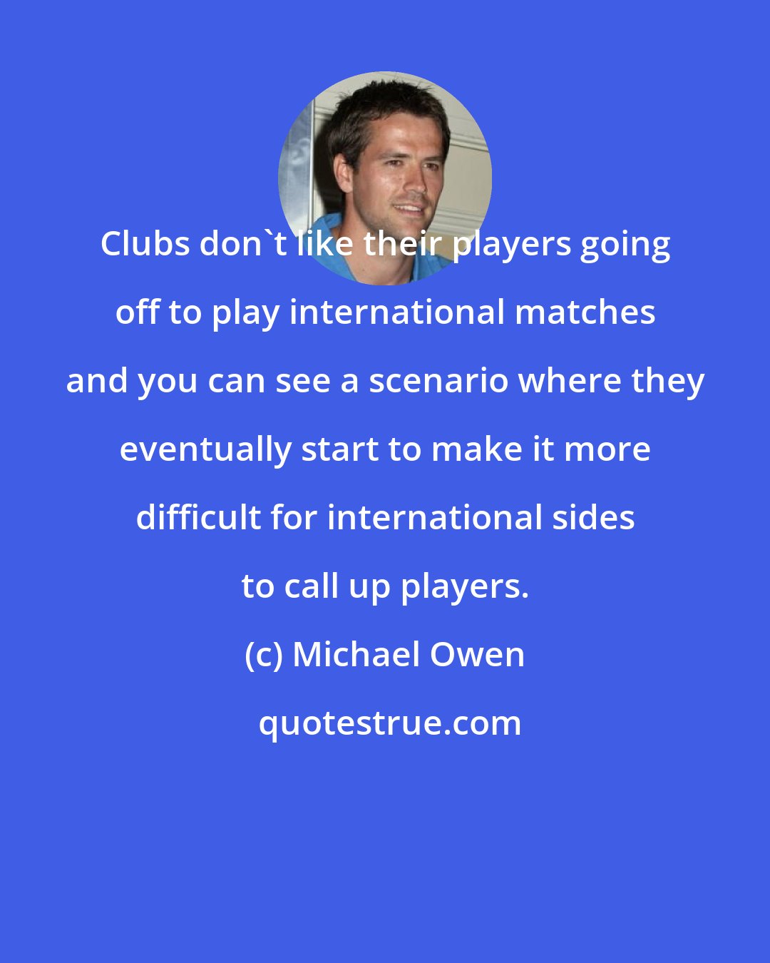 Michael Owen: Clubs don't like their players going off to play international matches and you can see a scenario where they eventually start to make it more difficult for international sides to call up players.