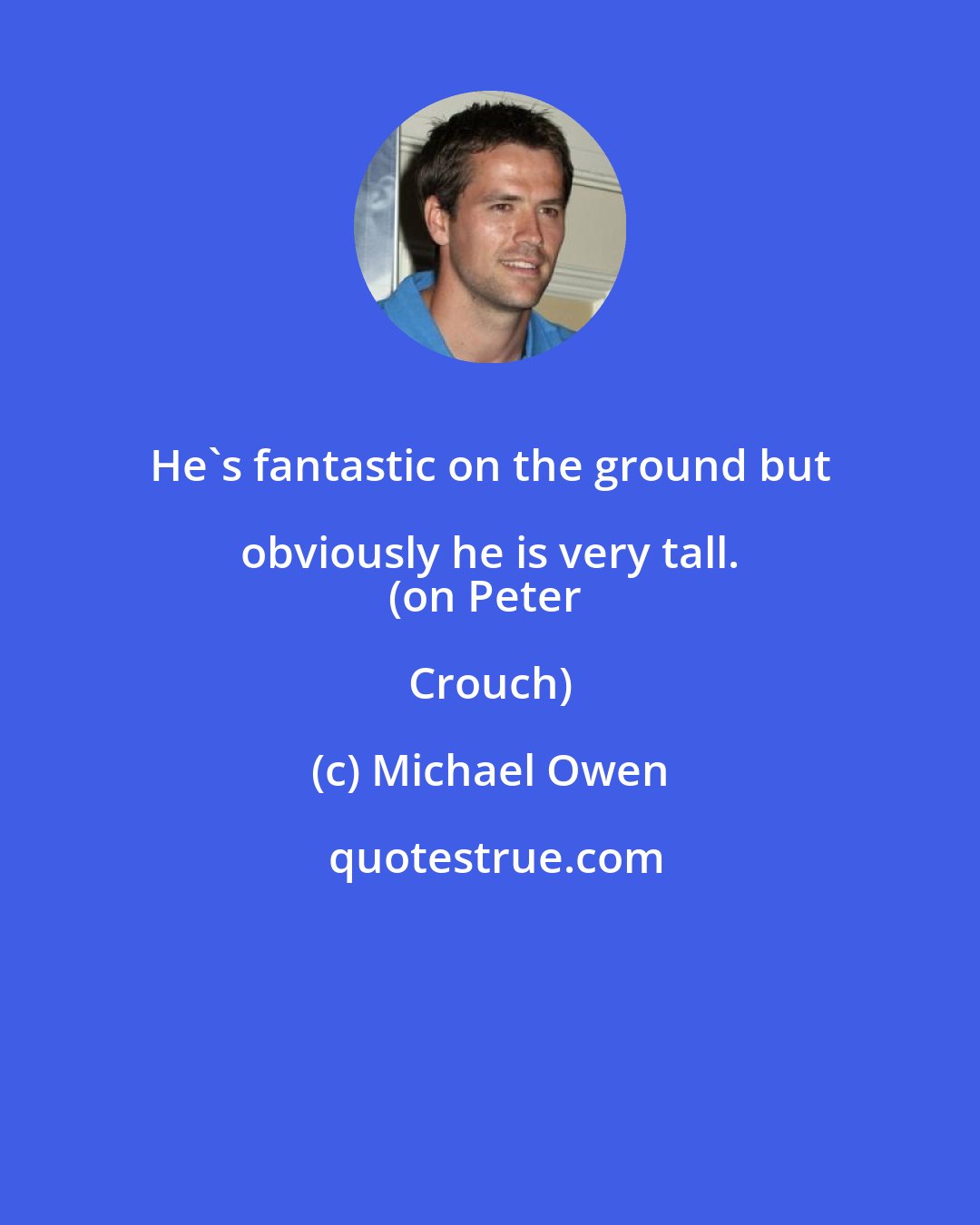 Michael Owen: He's fantastic on the ground but obviously he is very tall. 
(on Peter Crouch)