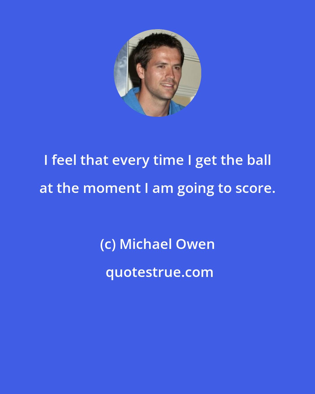 Michael Owen: I feel that every time I get the ball at the moment I am going to score.