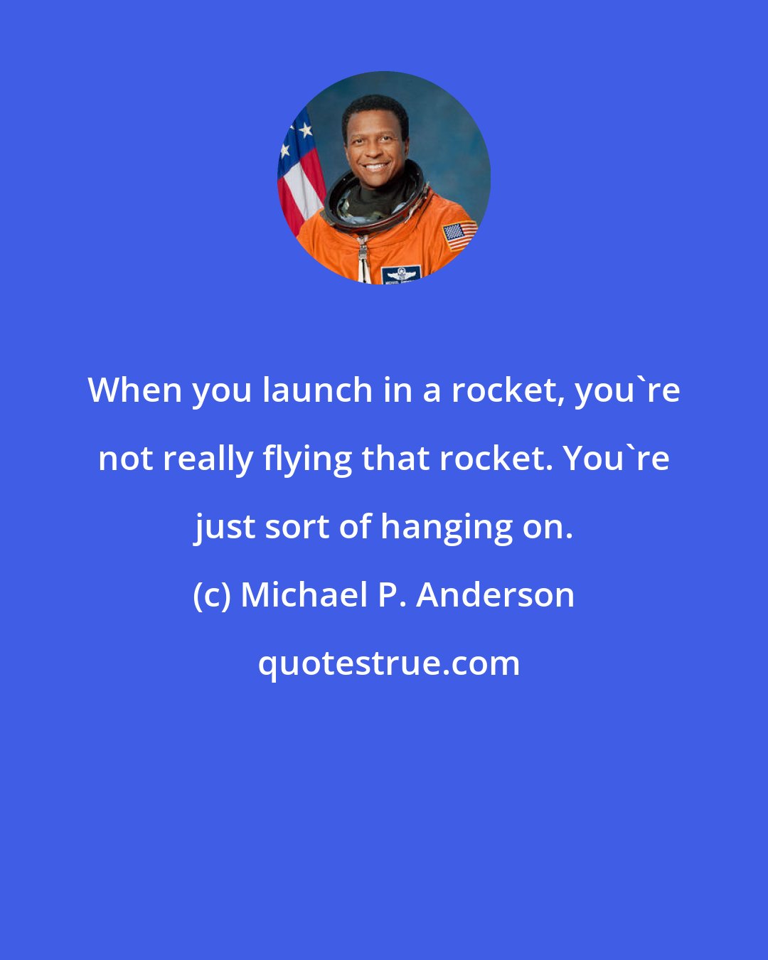 Michael P. Anderson: When you launch in a rocket, you're not really flying that rocket. You're just sort of hanging on.