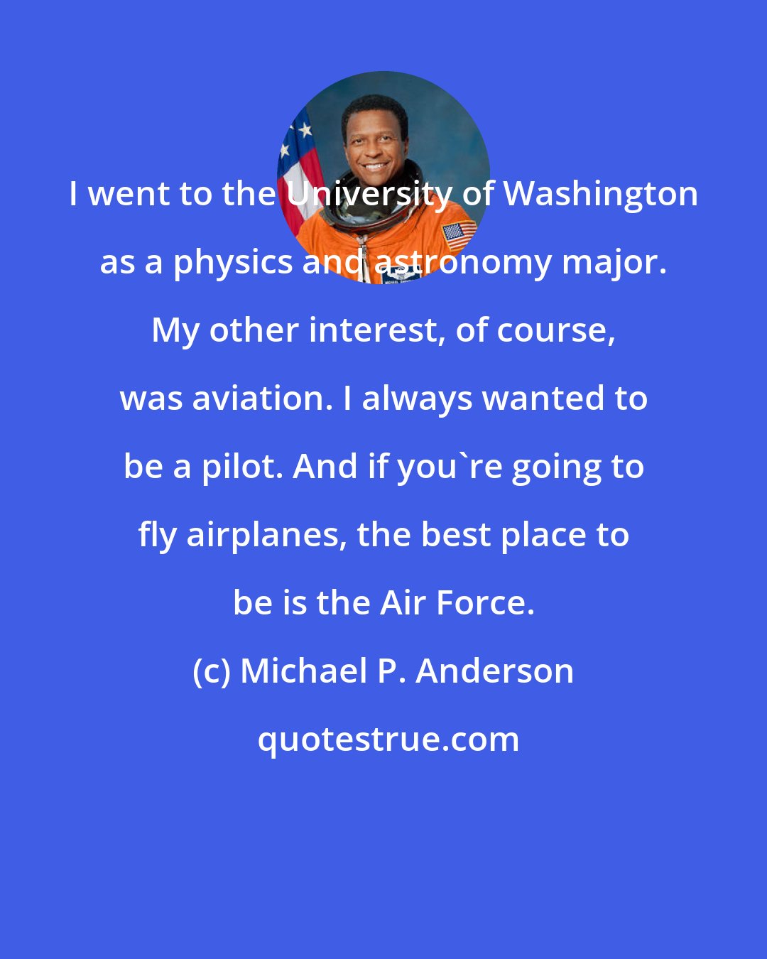 Michael P. Anderson: I went to the University of Washington as a physics and astronomy major. My other interest, of course, was aviation. I always wanted to be a pilot. And if you're going to fly airplanes, the best place to be is the Air Force.