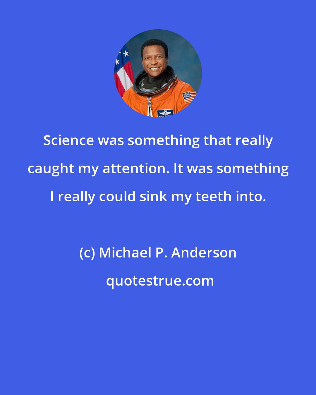 Michael P. Anderson: Science was something that really caught my attention. It was something I really could sink my teeth into.