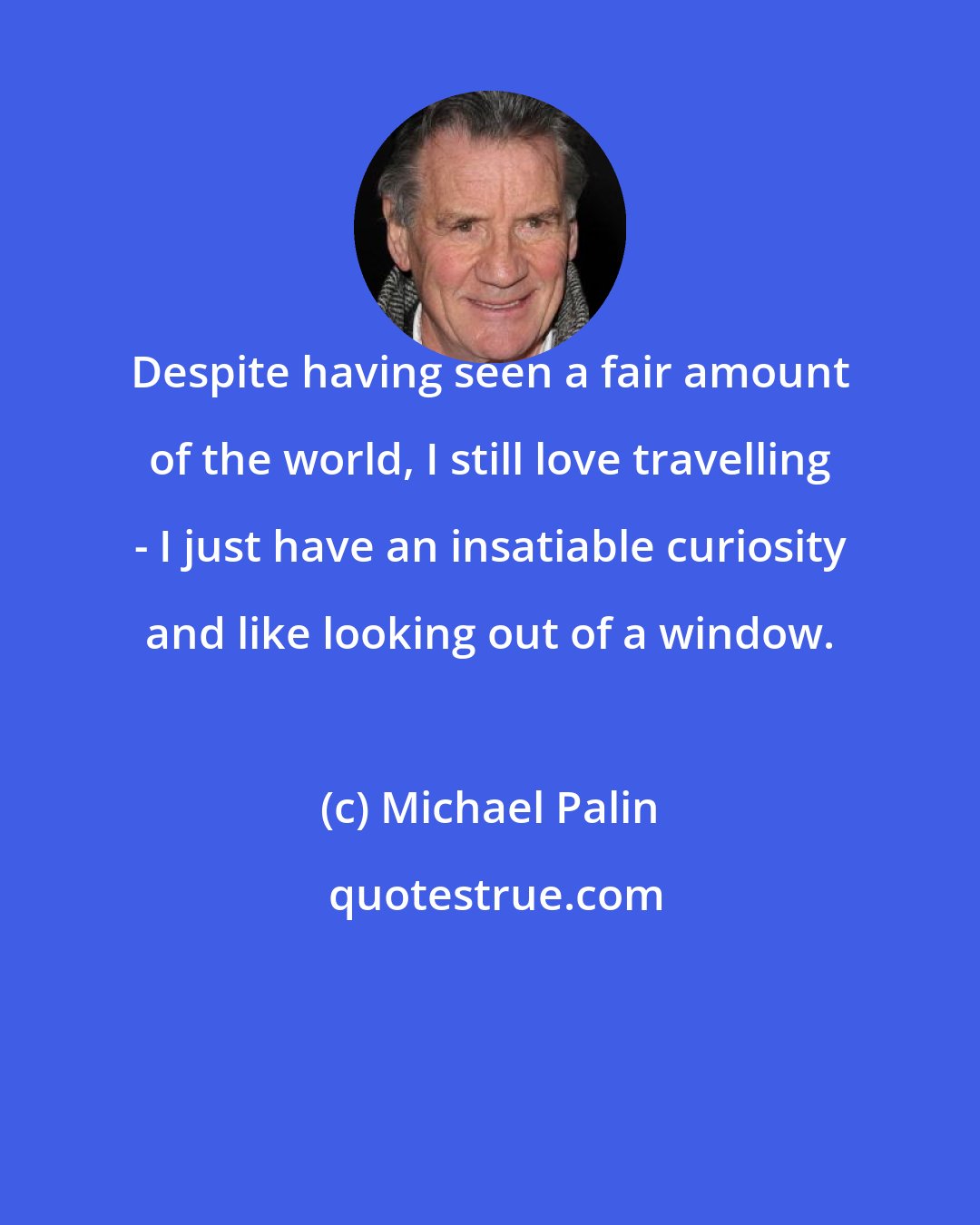 Michael Palin: Despite having seen a fair amount of the world, I still love travelling - I just have an insatiable curiosity and like looking out of a window.