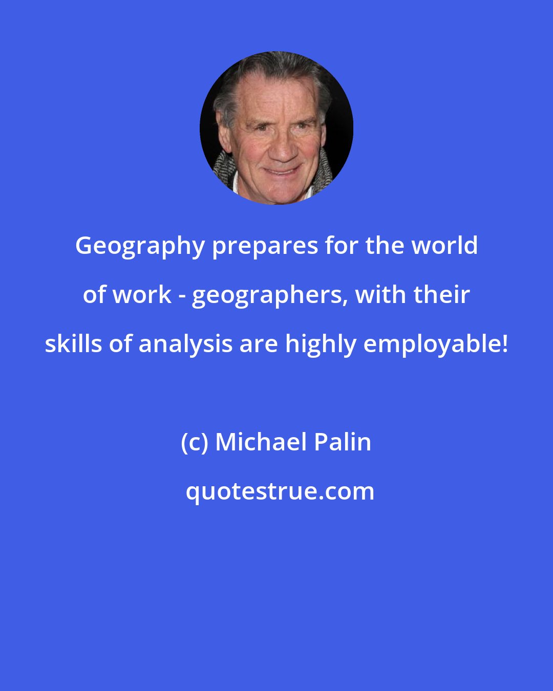 Michael Palin: Geography prepares for the world of work - geographers, with their skills of analysis are highly employable!