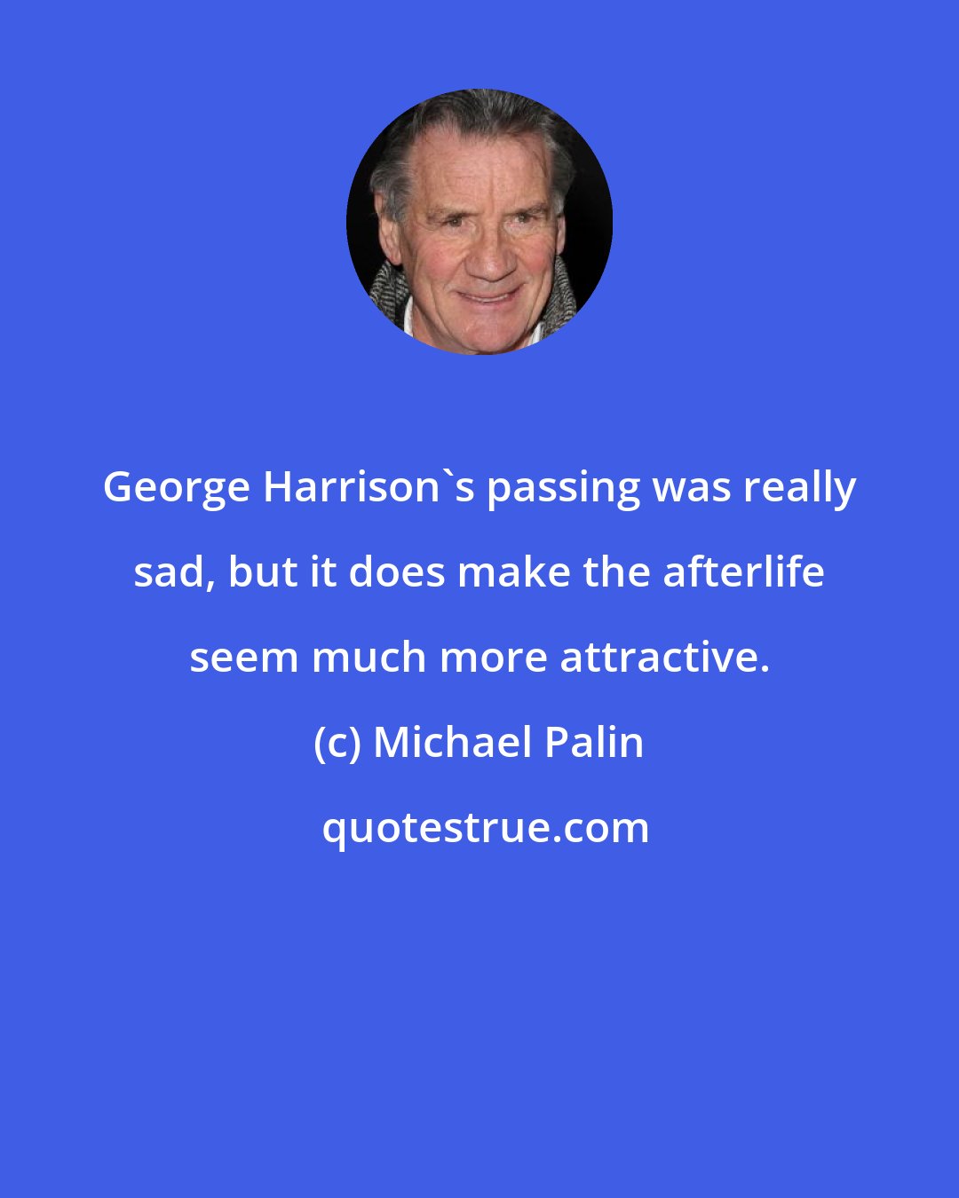 Michael Palin: George Harrison's passing was really sad, but it does make the afterlife seem much more attractive.