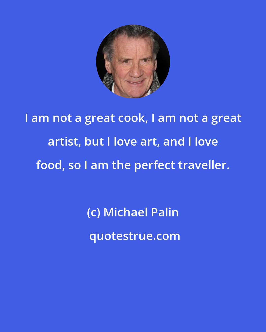 Michael Palin: I am not a great cook, I am not a great artist, but I love art, and I love food, so I am the perfect traveller.