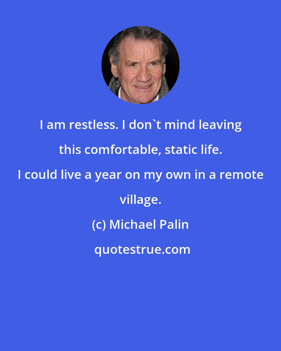 Michael Palin: I am restless. I don't mind leaving this comfortable, static life. I could live a year on my own in a remote village.