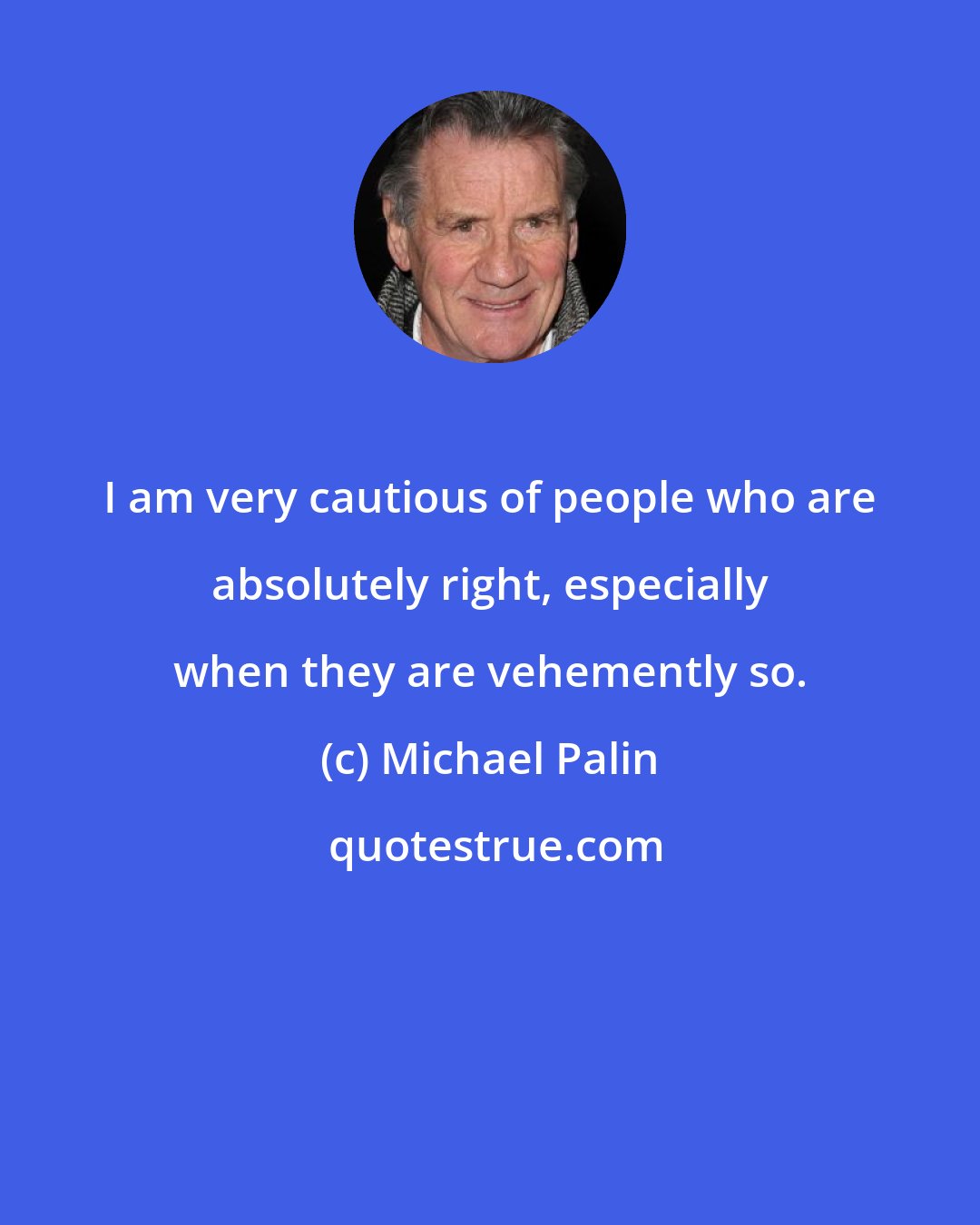 Michael Palin: I am very cautious of people who are absolutely right, especially when they are vehemently so.