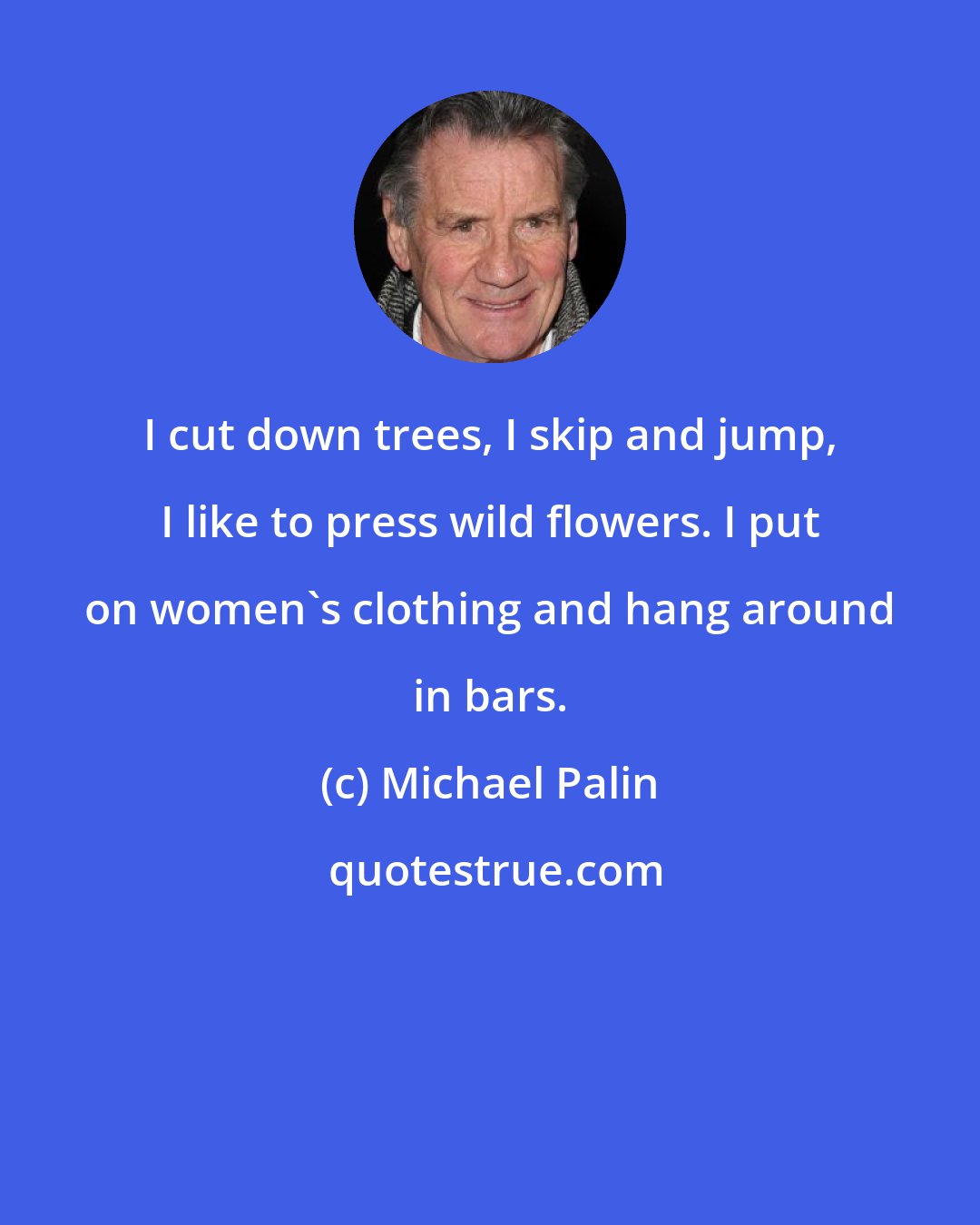 Michael Palin: I cut down trees, I skip and jump, I like to press wild flowers. I put on women's clothing and hang around in bars.