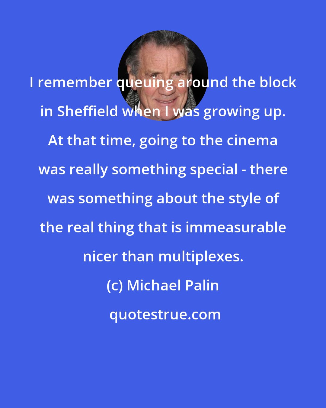 Michael Palin: I remember queuing around the block in Sheffield when I was growing up. At that time, going to the cinema was really something special - there was something about the style of the real thing that is immeasurable nicer than multiplexes.