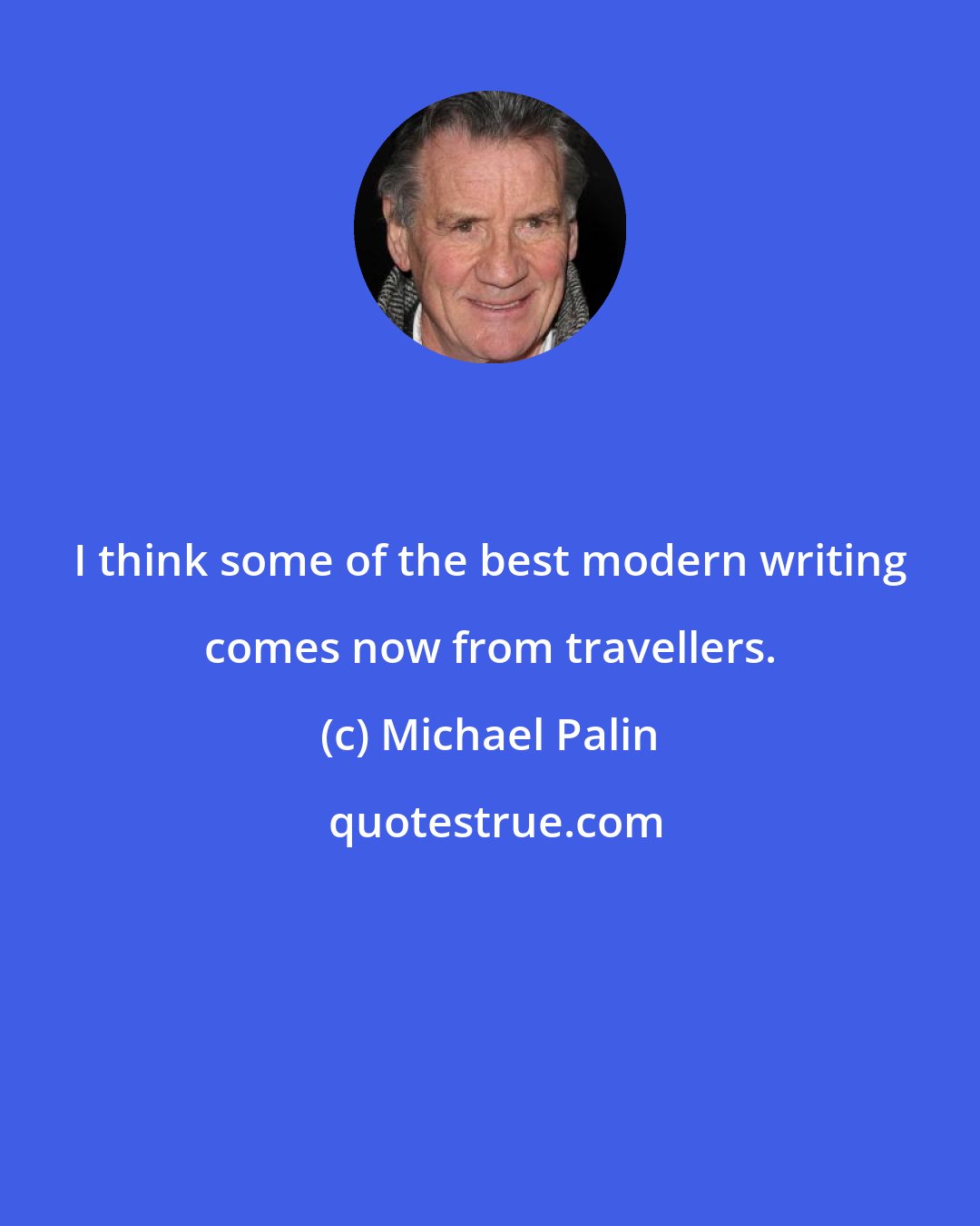 Michael Palin: I think some of the best modern writing comes now from travellers.