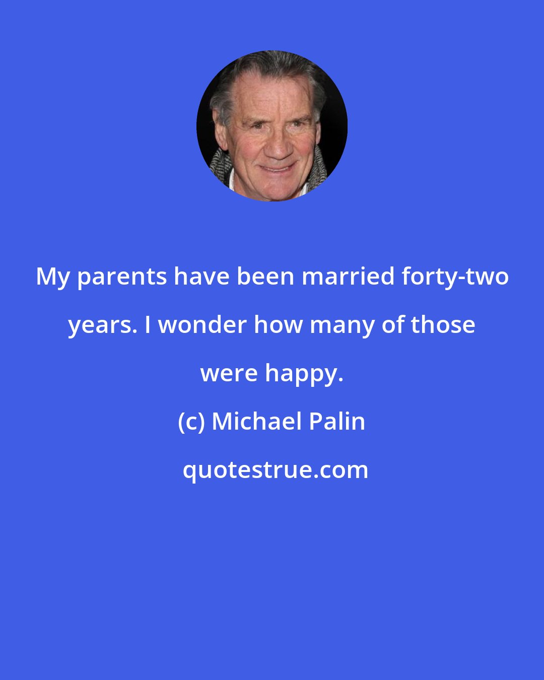 Michael Palin: My parents have been married forty-two years. I wonder how many of those were happy.