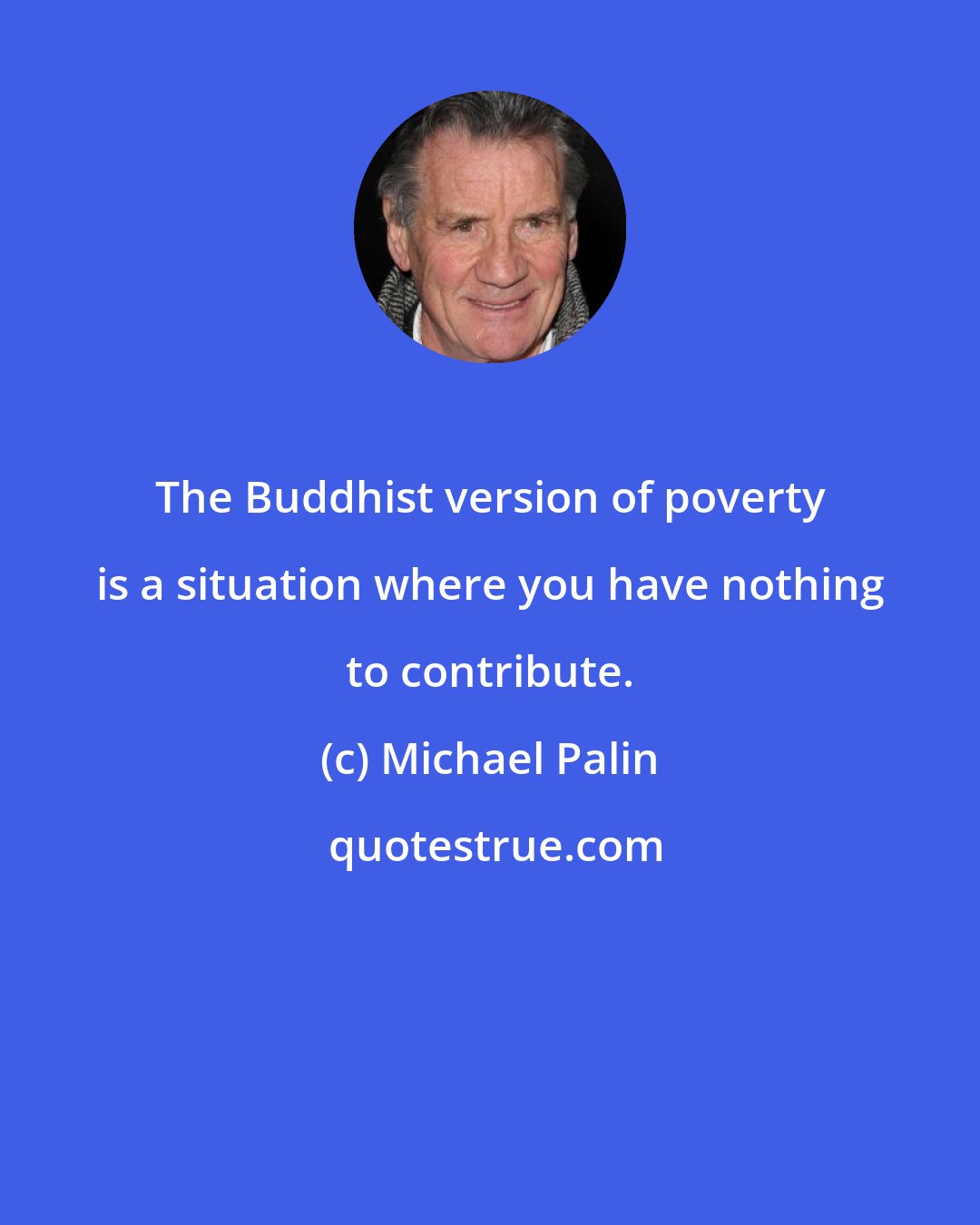 Michael Palin: The Buddhist version of poverty is a situation where you have nothing to contribute.