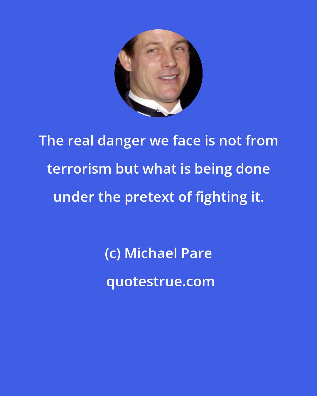 Michael Pare: The real danger we face is not from terrorism but what is being done under the pretext of fighting it.