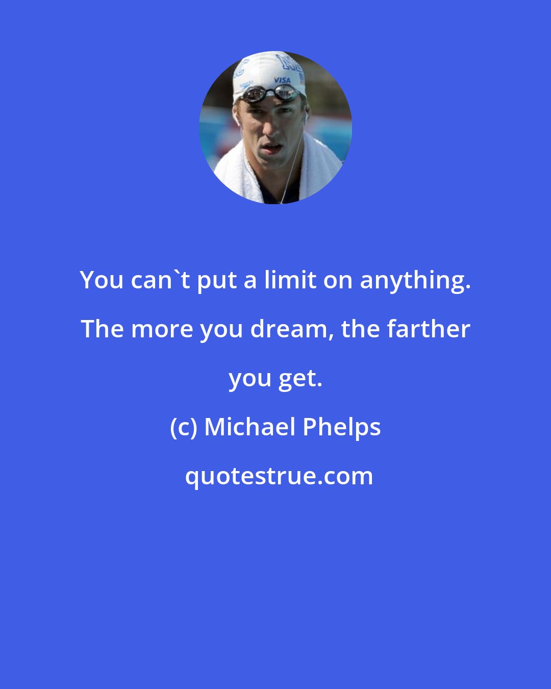 Michael Phelps: You can't put a limit on anything. The more you dream, the farther you get.