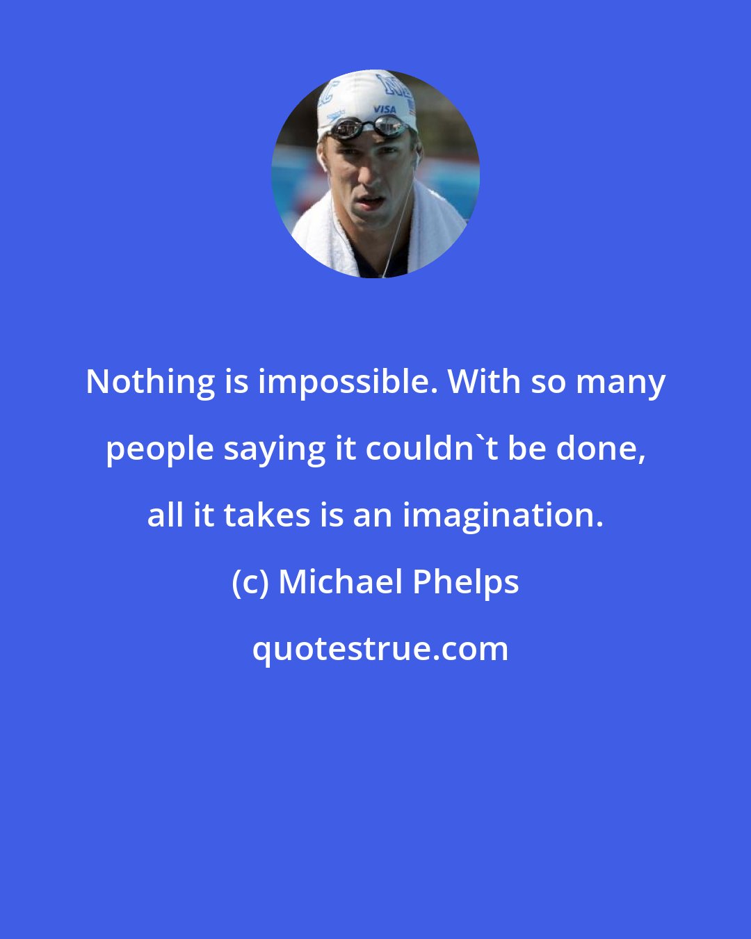 Michael Phelps: Nothing is impossible. With so many people saying it couldn't be done, all it takes is an imagination.