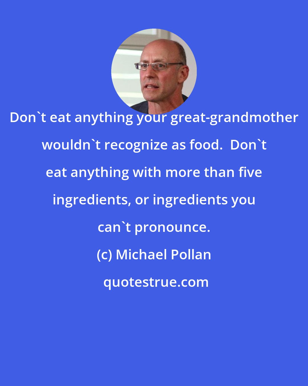 Michael Pollan: Don't eat anything your great-grandmother wouldn't recognize as food.  Don't eat anything with more than five ingredients, or ingredients you can't pronounce.