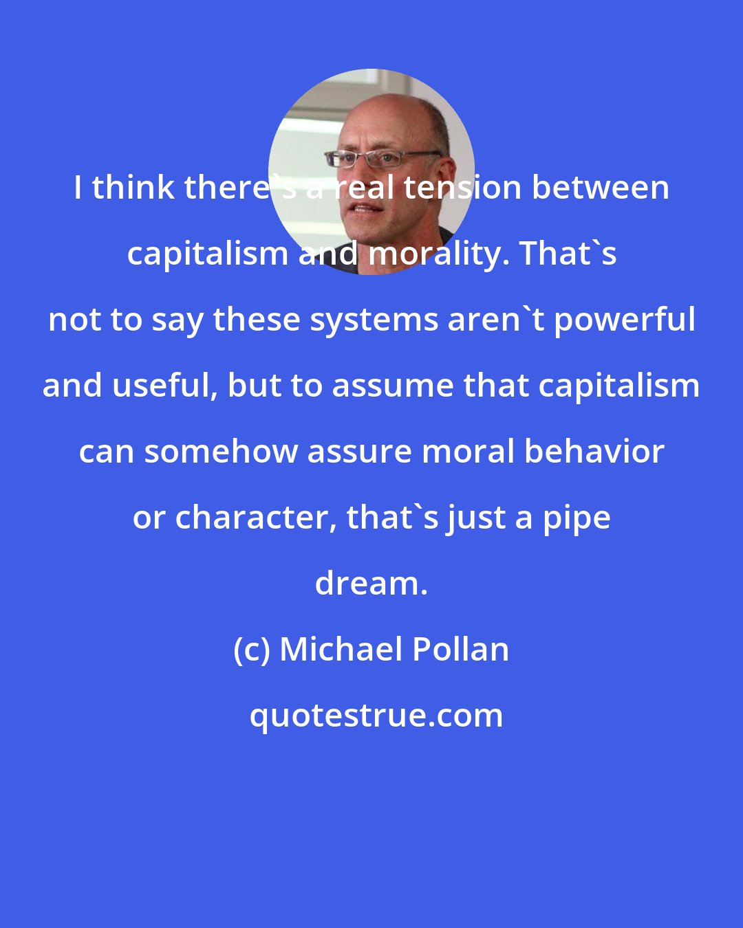Michael Pollan: I think there's a real tension between capitalism and morality. That's not to say these systems aren't powerful and useful, but to assume that capitalism can somehow assure moral behavior or character, that's just a pipe dream.
