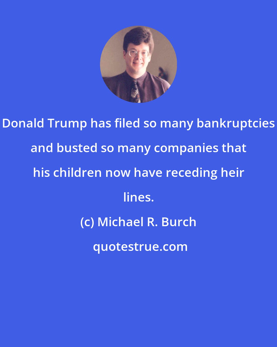 Michael R. Burch: Donald Trump has filed so many bankruptcies and busted so many companies that his children now have receding heir lines.