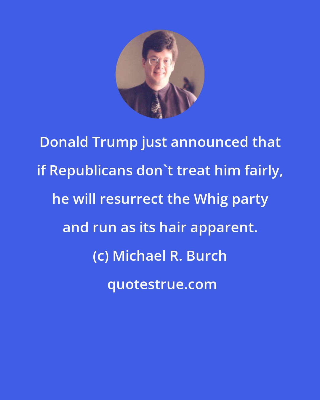 Michael R. Burch: Donald Trump just announced that if Republicans don't treat him fairly, he will resurrect the Whig party and run as its hair apparent.